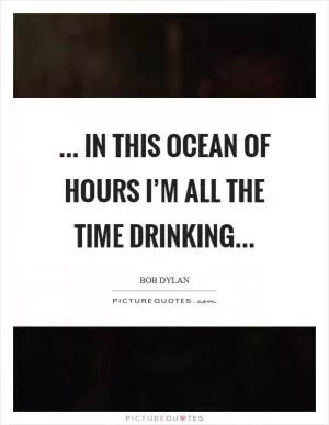 ... in this ocean of hours I’m all the time drinking Picture Quote #1