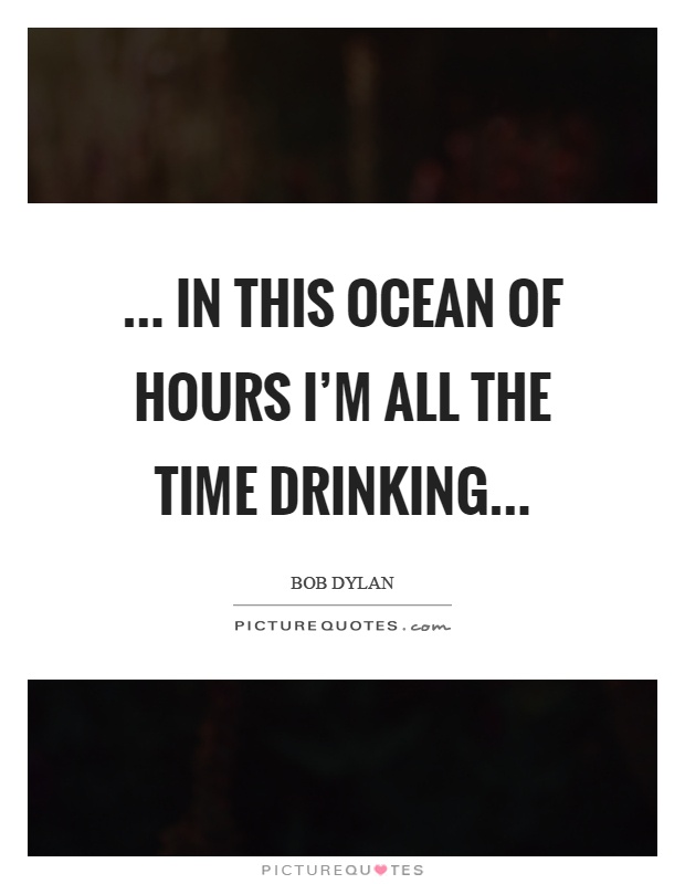 ... in this ocean of hours I'm all the time drinking Picture Quote #1