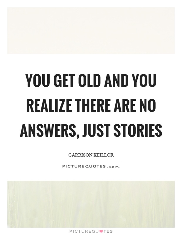 You get old and you realize there are no answers, just stories Picture Quote #1