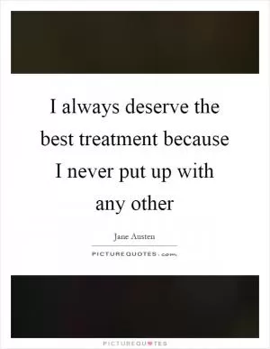 I always deserve the best treatment because I never put up with any other Picture Quote #1