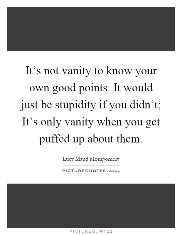 It's not vanity to know your own good points. It would just be stupidity if you didn't; It's only vanity when you get puffed up about them Picture Quote #1