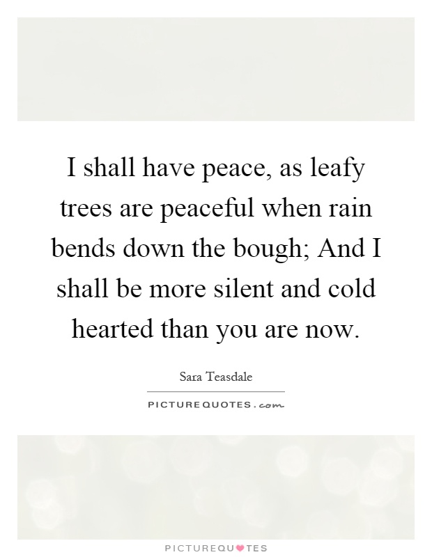 I shall have peace, as leafy trees are peaceful when rain bends down the bough; And I shall be more silent and cold hearted than you are now Picture Quote #1