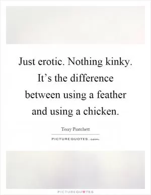 Just erotic. Nothing kinky. It’s the difference between using a feather and using a chicken Picture Quote #1