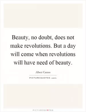Beauty, no doubt, does not make revolutions. But a day will come when revolutions will have need of beauty Picture Quote #1