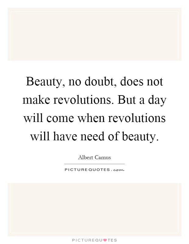 Beauty, no doubt, does not make revolutions. But a day will come when revolutions will have need of beauty Picture Quote #1