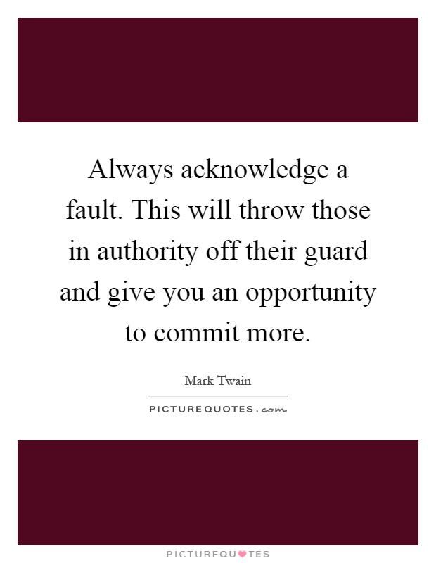 Always acknowledge a fault. This will throw those in authority off their guard and give you an opportunity to commit more Picture Quote #1