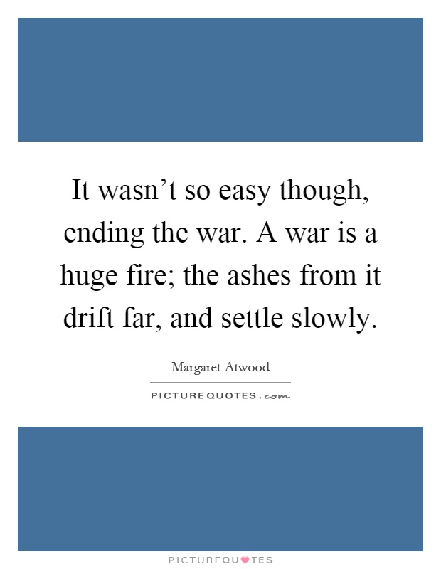 It wasn't so easy though, ending the war. A war is a huge fire; the ashes from it drift far, and settle slowly Picture Quote #1