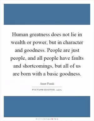 Human greatness does not lie in wealth or power, but in character and goodness. People are just people, and all people have faults and shortcomings, but all of us are born with a basic goodness Picture Quote #1