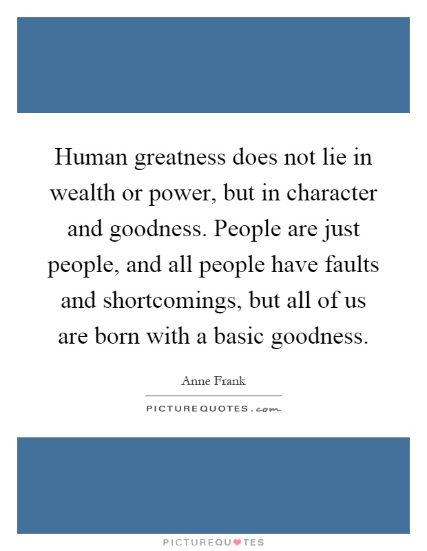 Human greatness does not lie in wealth or power, but in character and goodness. People are just people, and all people have faults and shortcomings, but all of us are born with a basic goodness Picture Quote #1