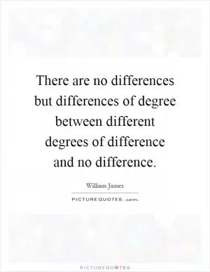 There are no differences but differences of degree between different degrees of difference and no difference Picture Quote #1