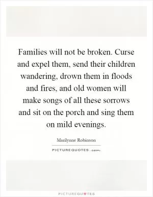 Families will not be broken. Curse and expel them, send their children wandering, drown them in floods and fires, and old women will make songs of all these sorrows and sit on the porch and sing them on mild evenings Picture Quote #1
