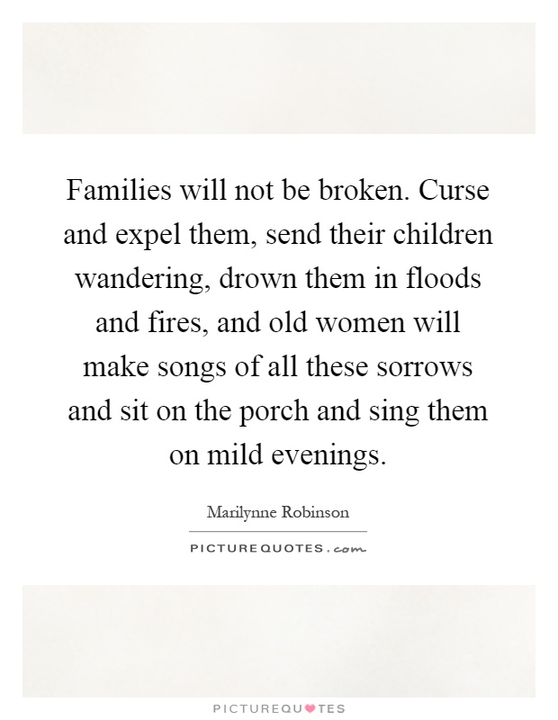 Families will not be broken. Curse and expel them, send their children wandering, drown them in floods and fires, and old women will make songs of all these sorrows and sit on the porch and sing them on mild evenings Picture Quote #1