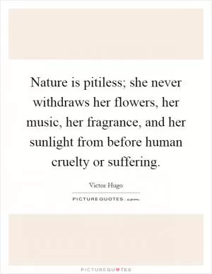 Nature is pitiless; she never withdraws her flowers, her music, her fragrance, and her sunlight from before human cruelty or suffering Picture Quote #1
