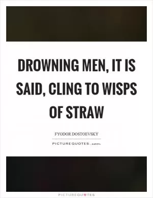 Drowning men, it is said, cling to wisps of straw Picture Quote #1