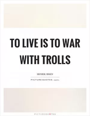 To live is to war with trolls Picture Quote #1