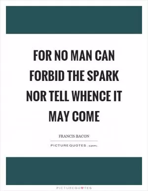 For no man can forbid the spark nor tell whence it may come Picture Quote #1