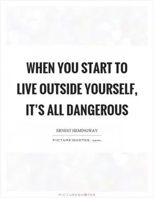 When you start to live outside yourself, it’s all dangerous Picture Quote #1