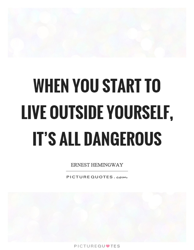 When you start to live outside yourself, it's all dangerous Picture Quote #1