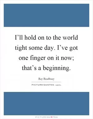 I’ll hold on to the world tight some day. I’ve got one finger on it now; that’s a beginning Picture Quote #1
