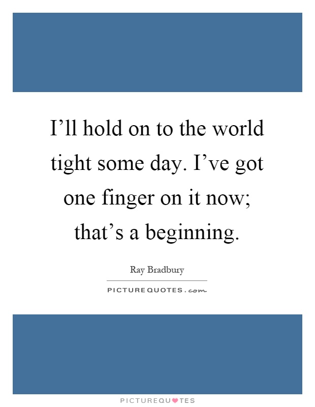 I'll hold on to the world tight some day. I've got one finger on it now; that's a beginning Picture Quote #1