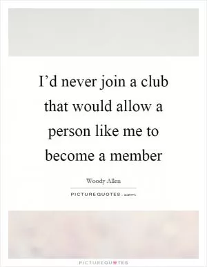 I’d never join a club that would allow a person like me to become a member Picture Quote #1