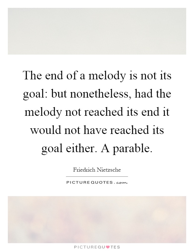 The end of a melody is not its goal: but nonetheless, had the melody not reached its end it would not have reached its goal either. A parable Picture Quote #1
