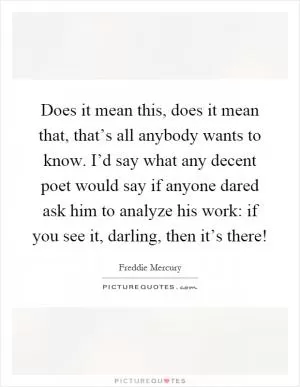 Does it mean this, does it mean that, that’s all anybody wants to know. I’d say what any decent poet would say if anyone dared ask him to analyze his work: if you see it, darling, then it’s there! Picture Quote #1