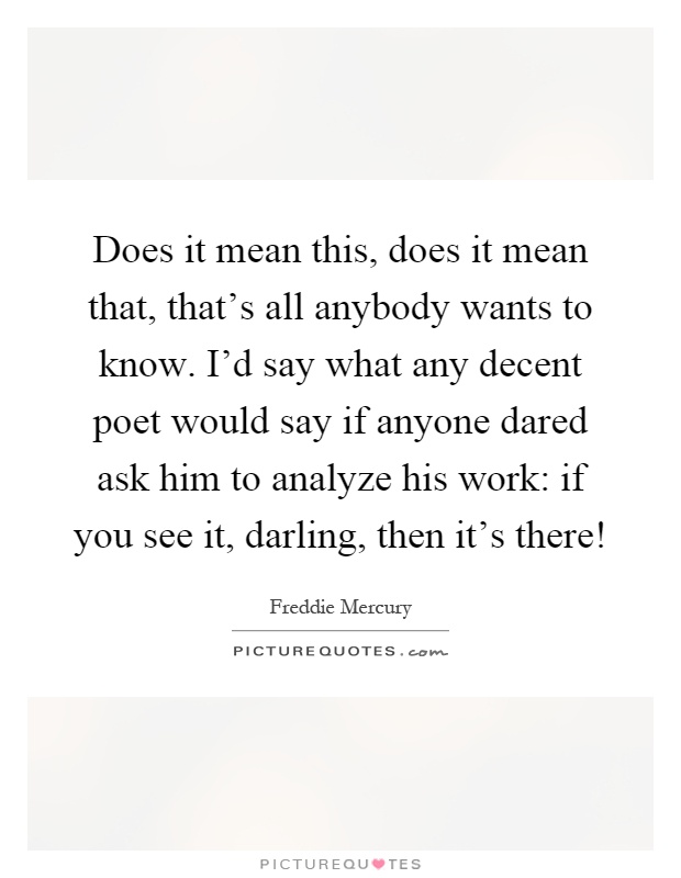 Does it mean this, does it mean that, that's all anybody wants to know. I'd say what any decent poet would say if anyone dared ask him to analyze his work: if you see it, darling, then it's there! Picture Quote #1
