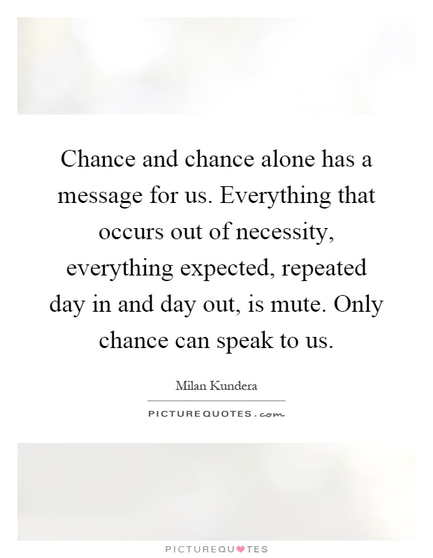 Chance and chance alone has a message for us. Everything that occurs out of necessity, everything expected, repeated day in and day out, is mute. Only chance can speak to us Picture Quote #1