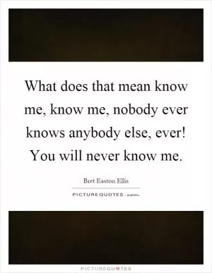 What does that mean know me, know me, nobody ever knows anybody else, ever! You will never know me Picture Quote #1