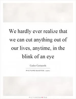 We hardly ever realize that we can cut anything out of our lives, anytime, in the blink of an eye Picture Quote #1