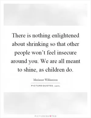 There is nothing enlightened about shrinking so that other people won’t feel insecure around you. We are all meant to shine, as children do Picture Quote #1
