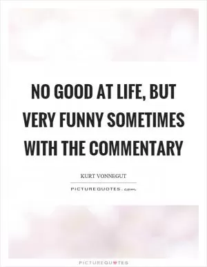 No good at life, but very funny sometimes with the commentary Picture Quote #1