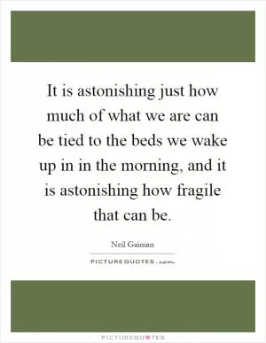 It is astonishing just how much of what we are can be tied to the beds we wake up in in the morning, and it is astonishing how fragile that can be Picture Quote #1