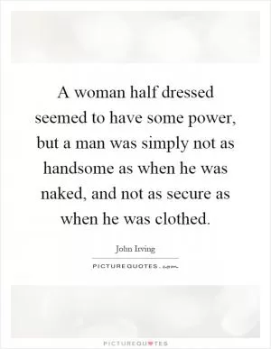 A woman half dressed seemed to have some power, but a man was simply not as handsome as when he was naked, and not as secure as when he was clothed Picture Quote #1