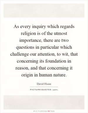 As every inquiry which regards religion is of the utmost importance, there are two questions in particular which challenge our attention, to wit, that concerning its foundation in reason, and that concerning it origin in human nature Picture Quote #1