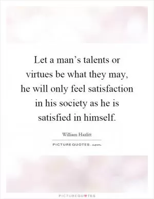 Let a man’s talents or virtues be what they may, he will only feel satisfaction in his society as he is satisfied in himself Picture Quote #1