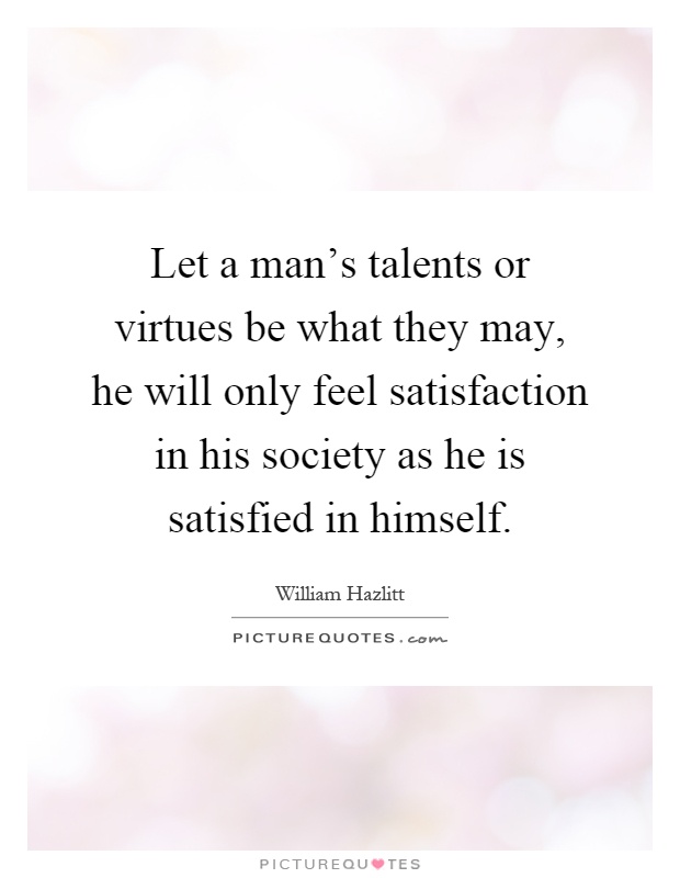 Let a man's talents or virtues be what they may, he will only feel satisfaction in his society as he is satisfied in himself Picture Quote #1