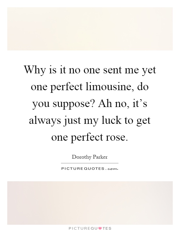 Why is it no one sent me yet one perfect limousine, do you suppose? Ah no, it's always just my luck to get one perfect rose Picture Quote #1