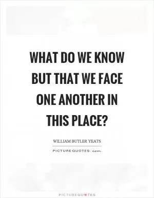 What do we know but that we face one another in this place? Picture Quote #1