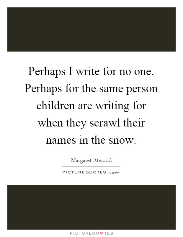 Perhaps I write for no one. Perhaps for the same person children are writing for when they scrawl their names in the snow Picture Quote #1