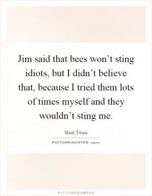Jim said that bees won’t sting idiots, but I didn’t believe that, because I tried them lots of times myself and they wouldn’t sting me Picture Quote #1