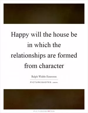 Happy will the house be in which the relationships are formed from character Picture Quote #1