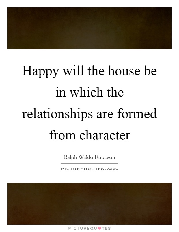 Happy will the house be in which the relationships are formed from character Picture Quote #1