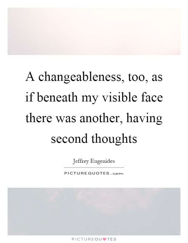 A changeableness, too, as if beneath my visible face there was another, having second thoughts Picture Quote #1