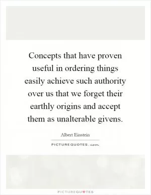 Concepts that have proven useful in ordering things easily achieve such authority over us that we forget their earthly origins and accept them as unalterable givens Picture Quote #1