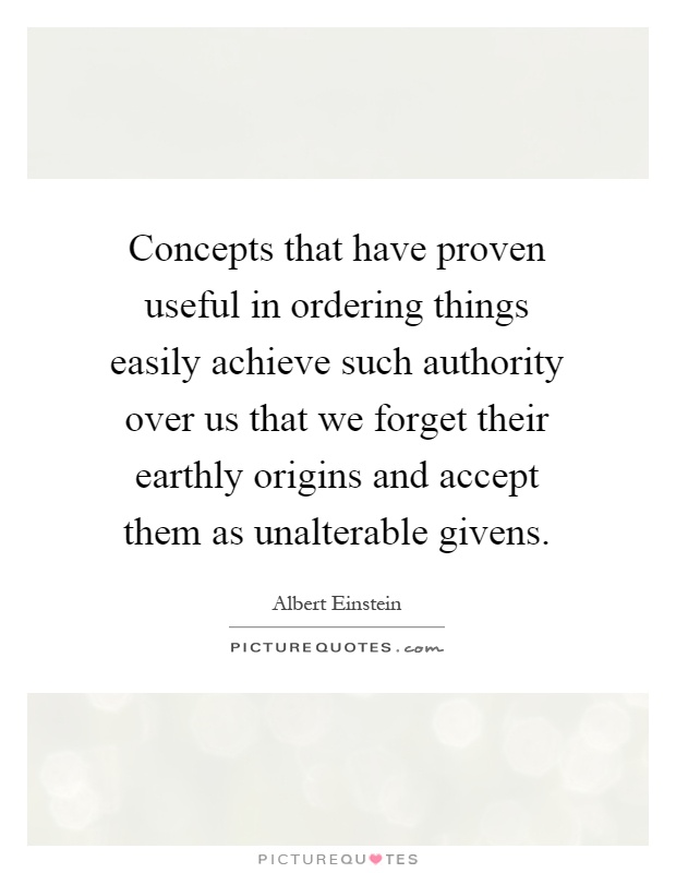 Concepts that have proven useful in ordering things easily achieve such authority over us that we forget their earthly origins and accept them as unalterable givens Picture Quote #1