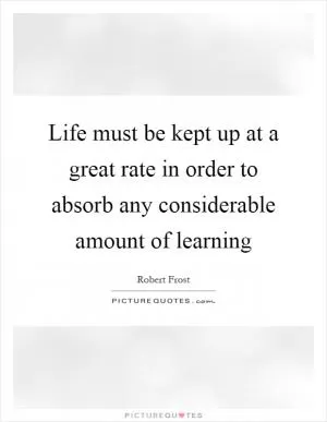 Life must be kept up at a great rate in order to absorb any considerable amount of learning Picture Quote #1