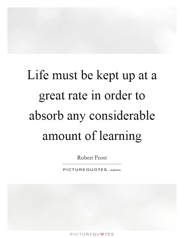 Life must be kept up at a great rate in order to absorb any considerable amount of learning Picture Quote #1