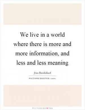 We live in a world where there is more and more information, and less and less meaning Picture Quote #1